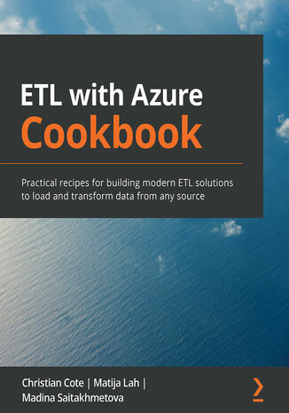 ETL with Azure Cookbook. Practical recipes for building modern ETL solutions to load and transform data from any source Christian Cote, Matija Lah, Madina Saitakhmetova - okladka książki