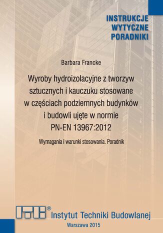 Wyroby hydroizolacyjne z tworzyw sztucznych i kauczuku stosowane w częściach podziemnych budynków i budowli ujęte w normie PN-EN 13967:2012 Barbara Francke - okladka książki