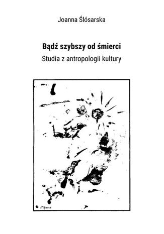 Bądź szybszy od śmierci. Studia z antropologii kultury Joanna Ślósarska - okladka książki