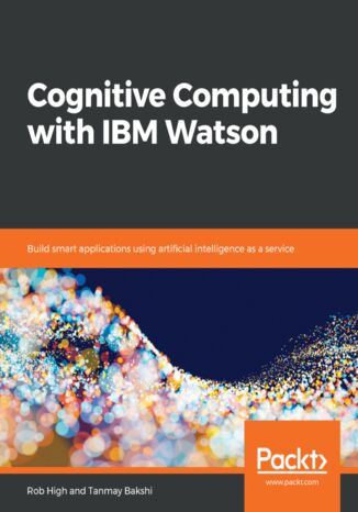 Cognitive Computing with IBM Watson. Build smart applications using artificial intelligence as a service Rob High, Tanmay Bakshi - okladka książki