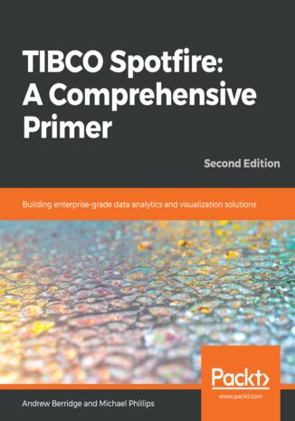 TIBCO Spotfire: A Comprehensive Primer. Building enterprise-grade data analytics and visualization solutions - Second Edition Andrew Berridge, Michael Phillips - okladka książki