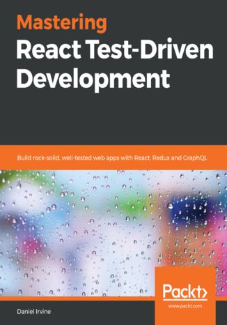 Mastering React Test-Driven Development. Build rock-solid, well-tested web apps with React, Redux and GraphQL Daniel Irvine - okladka książki
