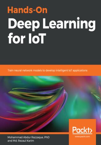 Hands-On Deep Learning for IoT. Train neural network models to develop intelligent IoT applications Dr. Mohammad Abdur Razzaque, Md. Rezaul Karim - okladka książki