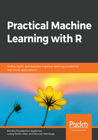Practical Machine Learning with R. Define, build, and evaluate machine learning models for real-world applications Brindha Priyadarshini Jeyaraman, Ludvig Renbo Olsen, Monicah Wambugu - okladka książki