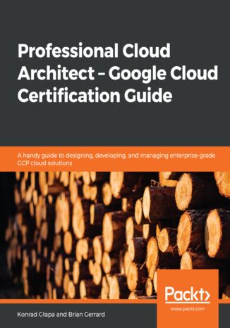 Professional Cloud Architect -  Google Cloud Certification Guide. A handy guide to designing, developing, and managing enterprise-grade GCP cloud solutions Konrad Cłapa, Brian Gerrard - okladka książki