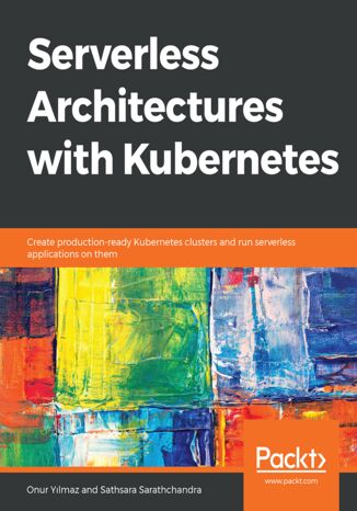 Serverless Architectures with Kubernetes. Create production-ready Kubernetes clusters and run serverless applications on them Onur Yilmaz, Sathsara Sarathchandra - okladka książki