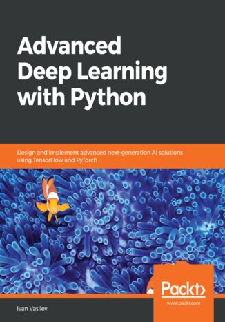 Advanced Deep Learning with Python. Design and implement advanced next-generation AI solutions using TensorFlow and PyTorch Ivan Vasilev - okladka książki