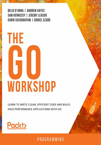 The Go Workshop. Learn to write clean, efficient code and build high-performance applications with Go Delio D'Anna, Andrew Hayes, Sam Hennessy, Jeremy Leasor, Gobin Sougrakpam, Dániel Szabó - okladka książki