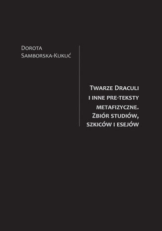 Twarze Draculi i inne pre-teksty metafizyczne. Zbiór studiów, szkiców i esejów Dorota Samborska-Kukuć - okladka książki