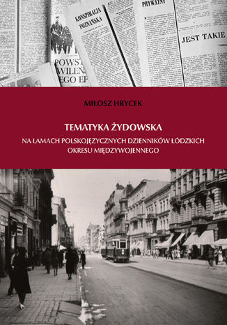 Tematyka żydowska na łamach polskojęzycznych dzienników łódzkich okresu międzywojennego Miłosz Hrycek - okladka książki