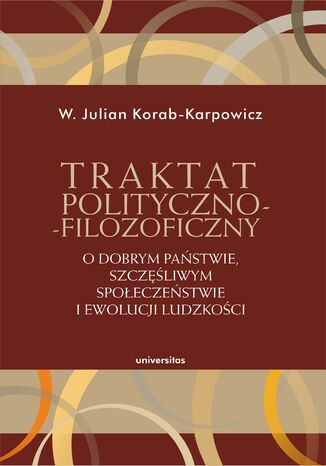 Traktat polityczno-filozoficzny. O dobrym państwie, szczęśliwym społeczeństwie i ewolucji ludzkości W. Julian Korab-Karpowicz - okladka książki