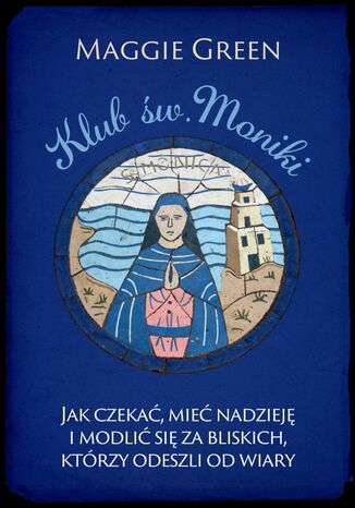 Klub. św. Moniki. Jak czekać, mieć nadzieję i modlić się za bliskich, którzy odeszli od wiary Maggie Green - okladka książki