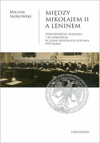 Między Mikołajem II a Leninem. Państwowość rosyjska i jej koncepcje w czasie rewolucji lutowej 1917 roku Michał Sadłowski - okladka książki