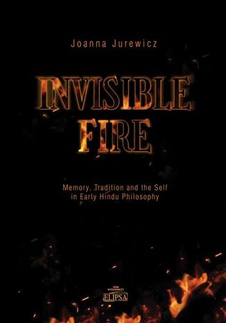 Invisible Fire Memory Tradition and the Self in Early Hindu Philosophy Joanna Jurewicz - okladka książki