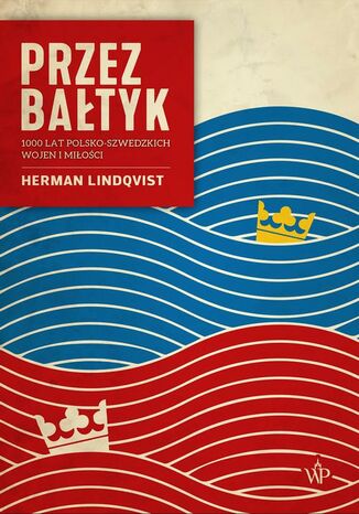 Przez Bałtyk. 1000 lat polsko-szwedzkich wojen i miłości Herman Lindqvist - okladka książki