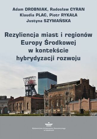 Rezyliencja miast i regionów Europy Środkowej w kontekście hybrydyzacji rozwoju Justyna Szymańska, Adam Drobniak, Radosław Cyran, Klaudia Plac, Piotr Rykała - okladka książki