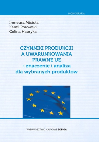 Czynniki Produkcji a uwarunkowania prawne UE- znaczenie i analiza dla wybranych produktów Miciuła Ireneusz, Porowski Kamil, Habryka Celina - okladka książki