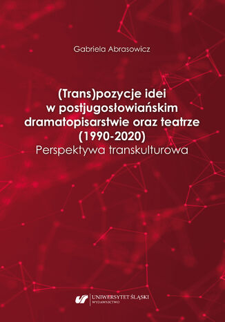 (Trans)pozycje idei w postjugosłowiańskim dramatopisarstwie oraz teatrze (1990-2020). Perspektywa transkulturowa Gabriela Abrasowicz - okladka książki