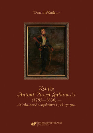 Książę Antoni Paweł Sułkowski (1785-1836) - działalność wojskowa i polityczna Dawid Madziar - okladka książki