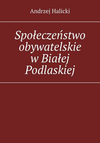 Społeczeństwo obywatelskie w Białej Podlaskiej Andrzej Halicki - okladka książki