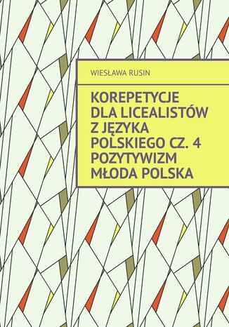 Korepetycje dla licealistów z języka polskiego. Pozytywizm Młoda Polska. Cześć 4 Wiesława Rusin - okladka książki