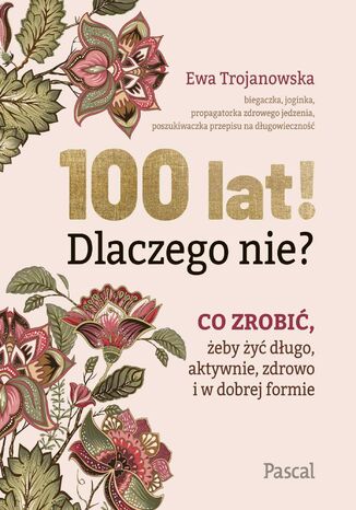 100 lat! Dlaczego nie? Co zrobić, żeby żyć długo, aktywnie, zdrowo i w dobrej formie Ewa Trojanowska - okladka książki