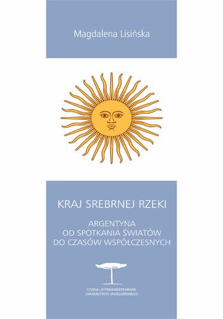 Kraj Srebrnej Rzeki. Argentyna od spotkania światów do czasów współczesnych Magdalena Lisińska - okladka książki