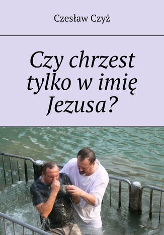 Czy chrzest tylko w imie Jezusa? Czesław Czyż - okladka książki