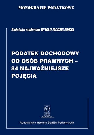 Monografie Podatkowe: Podatek Dochodowy od Osób Prawnych - 84 Najważniejsze Pojęcia prof. dr hab. Witold Modzelewski - okladka książki