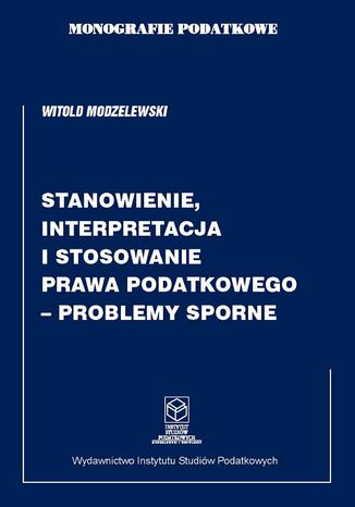 Monografie Podatkowe: Stanowienie, Interpretacja i Stosowanie Prawa Podatkowego - Problemy Sporne prof. dr hab. Witold Modzelewski - okladka książki