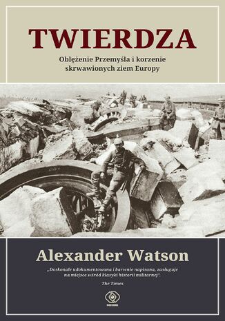 Twierdza. Oblężenie Przemyśla i korzenie skrwawionych ziem Europy Alexander Watson - okladka książki