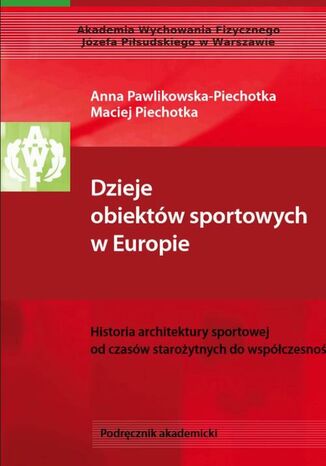 Dzieje obiektów sportowych w Europie. Historia architektury sportowej od czasów starożytnych do współczesności Anna Pawlikowska-Piechotka, Maciej Piechotka - okladka książki