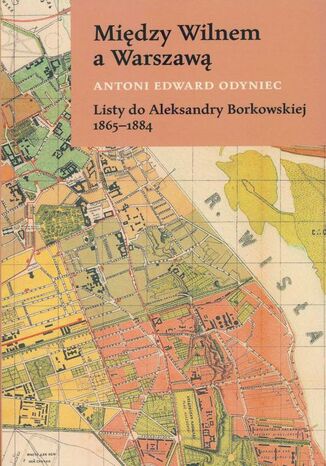 Między Wilnem a Warszawą Listy do Aleksandry Borkowskiej 1865-1884 Antoni Edward Odyniec - okladka książki