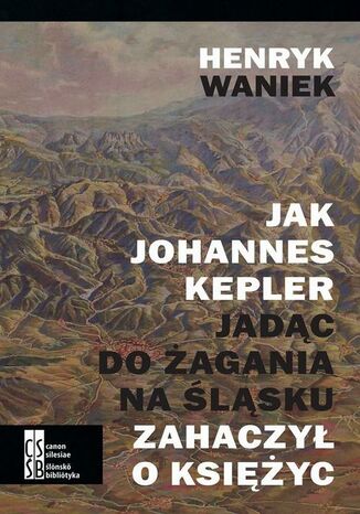 Jak Joahnnes Kepler jadąc do Żagania na Śląsku zahaczył o księżyc Henryk Waniek - okladka książki