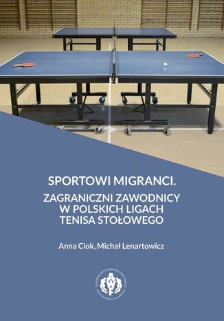 Sportowi migranci. Zagraniczni zawodnicy w polskich ligach tenisa stołowego <Imie/>Michał Lenartowicz, Anna Ciok - okladka książki