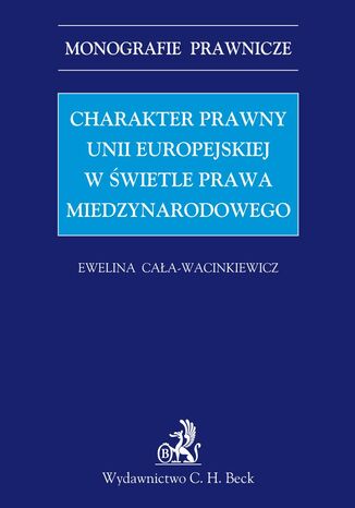 Charakter prawny Unii Europejskiej w świetle prawa międzynarodowego Ewelina Cała-Wacinkiewicz - okladka książki