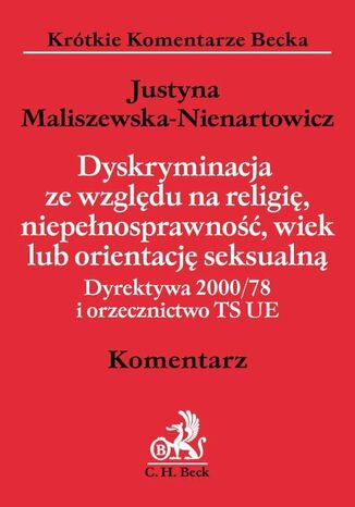 Dyskryminacja ze względu na religię, niepełnosprawność, wiek lub orientację seksualną. Dyrektywa 2000/78 i orzecznictwo TS UE. Komentarz Justyna Maliszewska-Nienartowicz - okladka książki