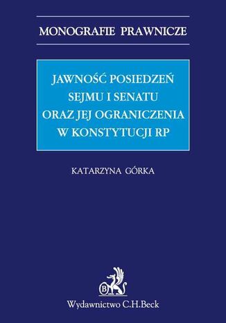 Jawność posiedzeń Sejmu i Senatu oraz jej ograniczenia w Konstytucji RP Katarzyna Górka - okladka książki