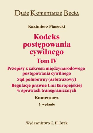 Kodeks postępowania cywilnego. Tom IV. Przepisy z zakresu międzynarodowego postępowania cywilnego. Sąd polubowny (arbitrażowy). Regulacje prawne Unii Europejskiej w sprawach transgranicznych. Komentarz Kazimierz Piasecki - okladka książki