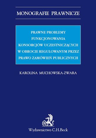 Prawne problemy funkcjonowania konsorcjów uczestniczących w obrocie regulowanym przez Prawo zamówień publicznych Karolina Muchowska-Zwara - okladka książki