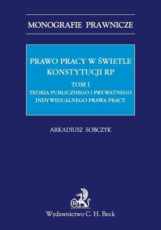 Prawo pracy w świetle Konstytucji RP. Tom I. Teoria publicznego i prywatnego indywidualnego prawa pracy Arkadiusz Sobczyk - okladka książki