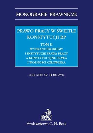 Prawo pracy w świetle Konstytucji RP. Tom II. Wybrane problemy i instytucje prawa pracy a ochrona konstytucyjnych praw i wolności człowieka Arkadiusz Sobczyk - okladka książki