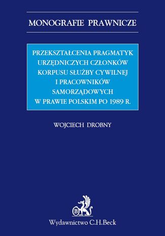 Przekształcenia pragmatyk urzędniczych członków korpusu służby cywilnej i pracowników samorządowych w prawie polskim po 1989 r Wojciech Drobny - okladka książki