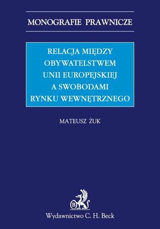 Relacja między obywatelstwem Unii Europejskiej a swobodami rynku wewnętrznego Mateusz Żuk - okladka książki