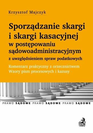 Sporządzanie skargi i skargi kasacyjnej w postępowaniu sądowoadministracyjnym z uwzględnieniem spraw podatkowych. Komentarz praktyczny z orzecznictwem. Wzory pism procesowych i kazusy Krzysztof Majczyk - okladka książki