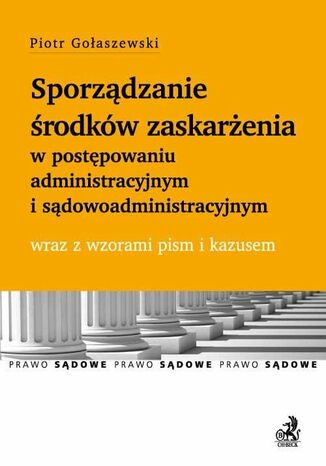 Sporządzanie środków zaskarżenia w postępowaniu administracyjnym i sądowoadministracyjnym wraz z wzorami pism i kazusem Piotr Gołaszewski - okladka książki
