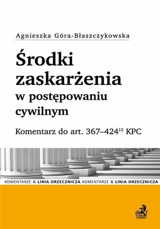 Środki zaskarżenia w postępowaniu cywilnym. Komentarz do art. 367-42412 KPC Agnieszka Góra-Błaszczykowska - okladka książki