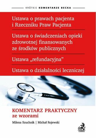 Ustawa o prawach pacjenta i Rzeczniku Praw Pacjenta. Ustawa o świadczeniach opieki zdrowotnej finansowanych ze środków publicznych. Ustawa "refundacyjna". Ustawa o działalności leczniczej. Komentarz praktyczny ze wzorami Michał Rojewski, Milena Szuchnik - okladka książki