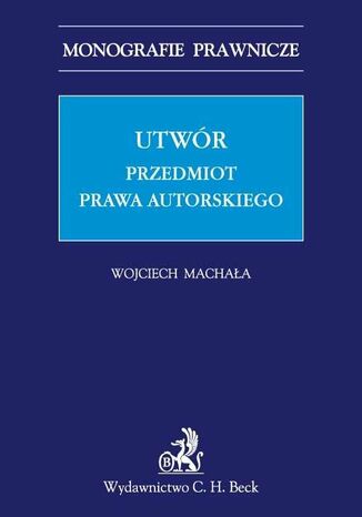 Utwór. Przedmiot prawa autorskiego Wojciech Machała - okladka książki