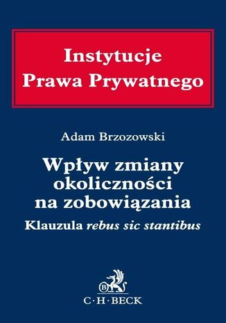 Wpływ zmiany okoliczności na zobowiązania. Klauzula rebus sic stantibus Adam Brzozowski - okladka książki